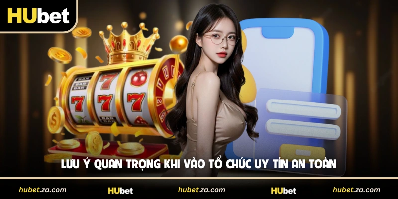 Lưu ý quan trọng khi vào tổ chức uy tín an toàn 