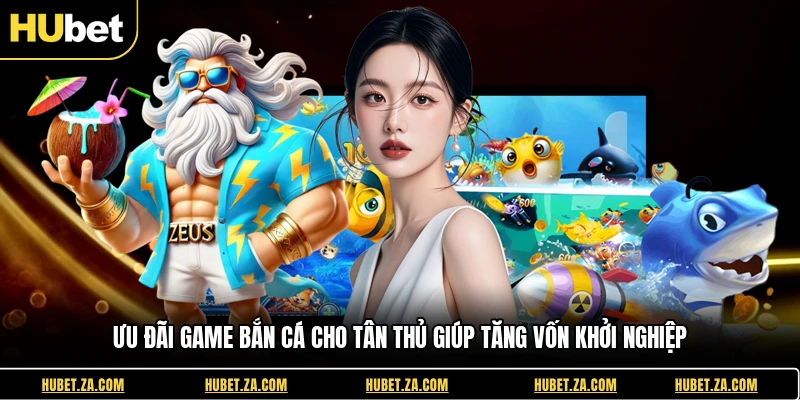 Ưu đãi Game Bắn Cá Cho Tân Thủ Giúp Tăng Vốn Khởi Nghiệp