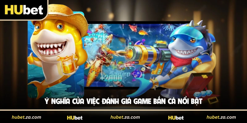 Ý nghĩa của việc đánh giá game bắn cá nổi bật